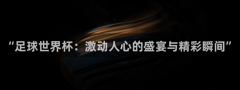 世界杯预选赛欧洲赛区积分榜：“足球世界杯：激动人心的盛宴与精彩瞬间”
